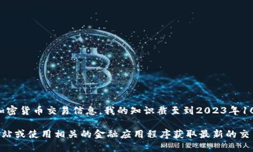 对不起，我无法提供实时或具体的加密货币交易信息。我的知识截至到2023年10月，因此无法获取最新的市场动态。

您可以通过访问加密货币交易所网站或使用相关的金融应用程序获取最新的交易信息。