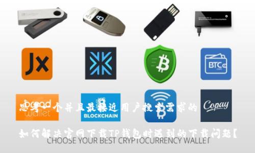 思考一个并且最接近用户搜索需求的

如何解决官网下载TP钱包时遇到的下载问题？