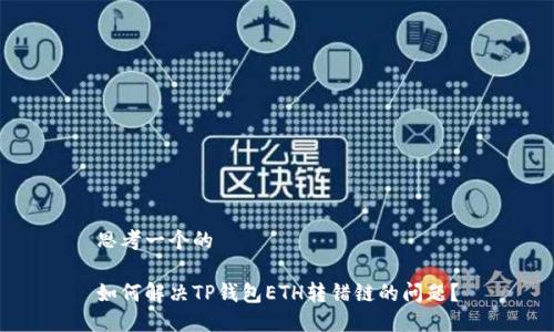 思考一个的

如何解决TP钱包ETH转错链的问题？