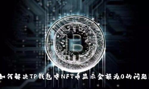 如何解决TP钱包中NFT币显示金额为0的问题？