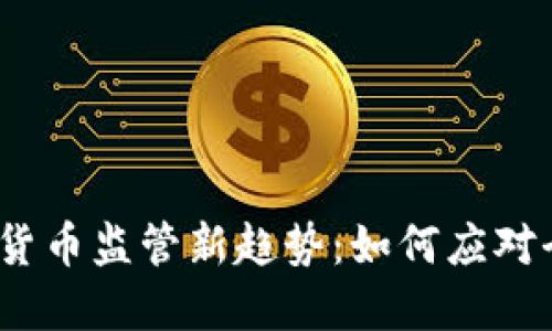 2023年加密货币监管新趋势：如何应对全球打击行动