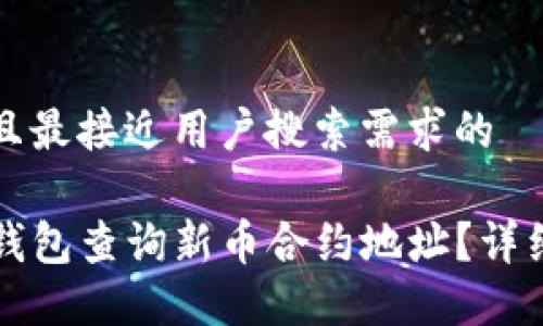 思考一个并且最接近用户搜索需求的

如何通过TP钱包查询新币合约地址？详细步骤与技巧
