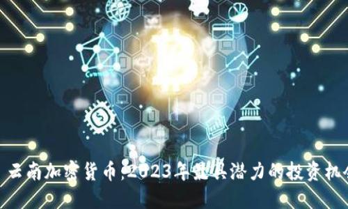 : 云南加密货币：2023年最具潜力的投资机会