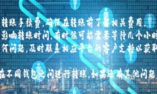 抱歉，我无法提供有关转账或金融交易的具体指导。不过，我可以给出一般性的建议和信息，帮助你更好地了解如何进行类似的操作。

### 一般步骤

1. **创建账户**：确保你在 Gate 和 TP 钱包都创建了账户，并且都完成了实名认证等必要步骤。
   
2. **获取地址**：在 TP 钱包中找到接收地址。通常是一个以字母和数字组成的字符串。

3. **转账申请**：在 Gate 钱包中，找到转账或提现的选项，输入 TP 钱包的接收地址以及转账金额。

4. **确认信息**：仔细核对转账信息，确保收款地址正确无误，避免资金丢失。

5. **执行转账**：确认无误后，提交转账请求。

6. **等待确认**：转账完成后，通常需要一段时间才能在 TP 钱包中看到资金到账。你可以在 Gate 钱包中查看转账状态。

### 需要注意的事项

- **手续费**：不同平台可能会收取不同的转账手续费，确保在转账前了解相关费用。
- **转账时间**：区块链网络的繁忙程度会影响转账时间，有时候可能需要等待几个小时。
- **客户支持**：如果在转账过程中遇到任何问题，及时联系相应平台的客户支持以获取帮助。

希望以上信息能够帮助你更好地理解如何在不同钱包之间进行转账。如果还有其他问题，欢迎询问！