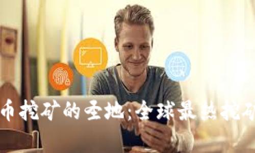 深入探讨加密货币挖矿的圣地：全球最热挖矿地点与产业分析