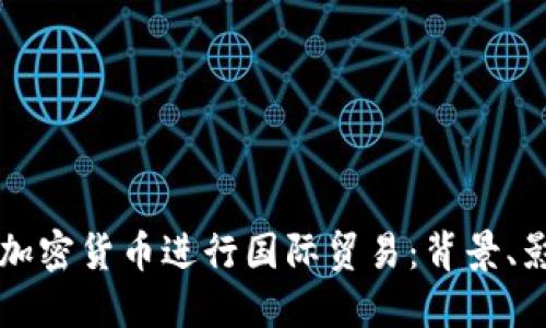 伊朗首次使用加密货币进行国际贸易：背景、影响和未来展望