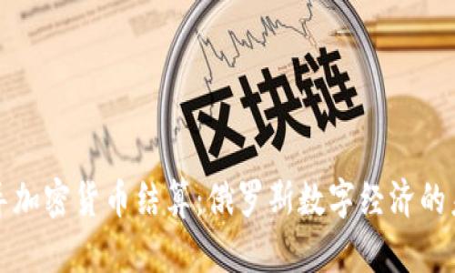 普京倡导加密货币结算：俄罗斯数字经济的未来方向