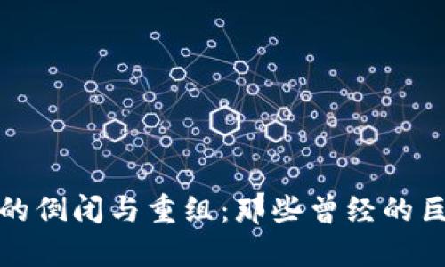 加密货币行业的倒闭与重组：那些曾经的巨头与现状分析