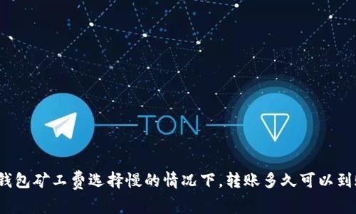 TP钱包矿工费选择慢的情况下，转账多久可以到账？