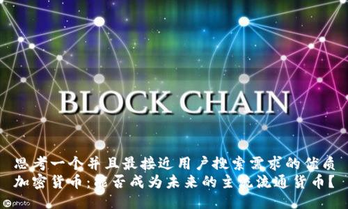 思考一个并且最接近用户搜索需求的优质
加密货币：能否成为未来的主流流通货币？
