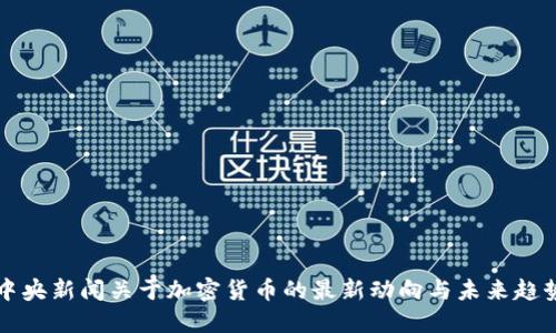 中央新闻关于加密货币的最新动向与未来趋势