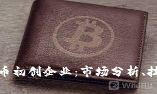 如何打造成功的加密货币初创企业：市场分析、技术选择与商业模式探讨
