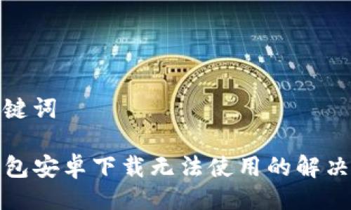 与关键词

TP钱包安卓下载无法使用的解决方案