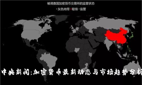 中央新闻：加密货币最新动态与市场趋势分析