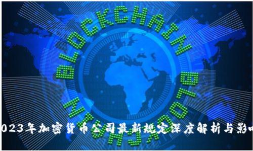 2023年加密货币公司最新规定深度解析与影响