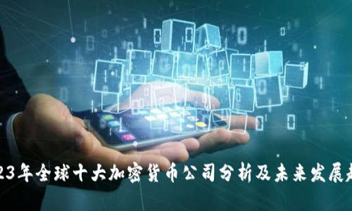 2023年全球十大加密货币公司分析及未来发展趋势
