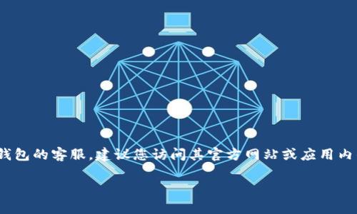 抱歉，我无法提供特定的客服电话号码。如果您需要联系TP钱包的客服，建议您访问其官方网站或应用内的帮助中心，通常那里会提供最新的联系方式和支持信息。 

如果您有其他问题或需要更多帮助，请告诉我！