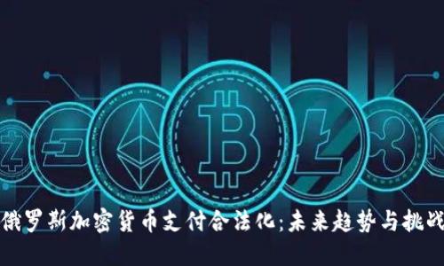 俄罗斯加密货币支付合法化：未来趋势与挑战