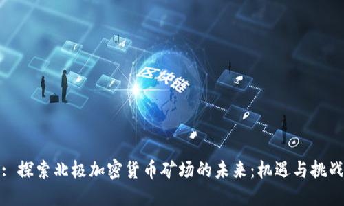 : 探索北极加密货币矿场的未来：机遇与挑战