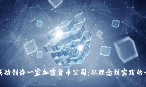 : 如何成功创办一家加密货币公司：从理念到实践的全面指南