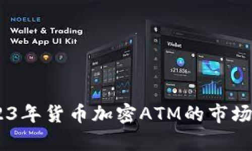 : 全面解析！2023年货币加密ATM的市场现状与发展趋势