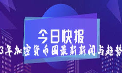2023年加密货币圈最新新闻与趋势分析