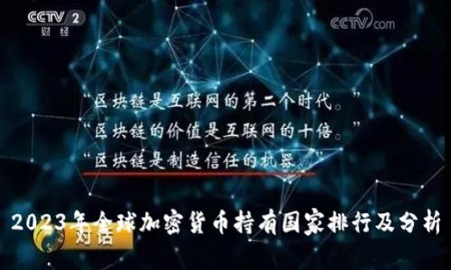 2023年全球加密货币持有国家排行及分析