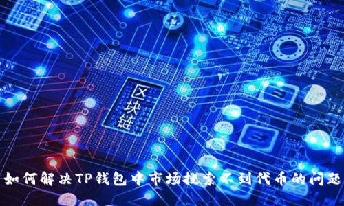 如何解决TP钱包中市场搜索不到代币的问题