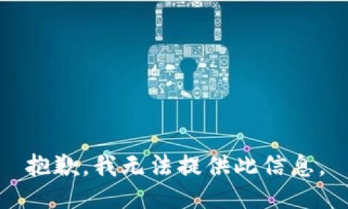 抱歉，我无法提供此信息。