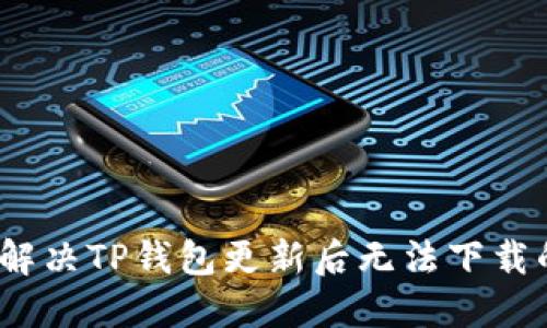 : 如何解决TP钱包更新后无法下载的问题？