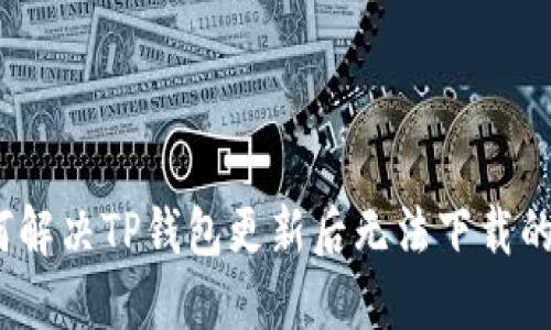 : 如何解决TP钱包更新后无法下载的问题？