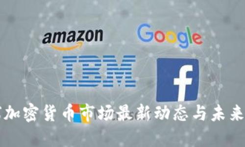 全球加密货币市场最新动态与未来展望