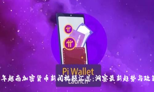 2023年越南加密货币新闻视频汇总：洞察最新趋势与政策动向