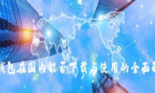 TP钱包在国内能否下载与使用的全面解析