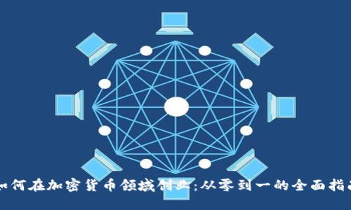 如何在加密货币领域创业：从零到一的全面指南