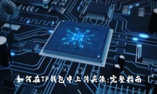 如何在TP钱包中上传头像：完整指南