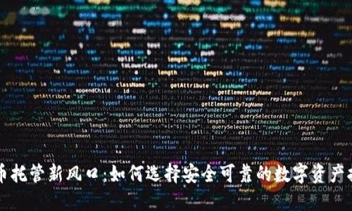 加密货币托管新风口：如何选择安全可靠的数字资产托管平台