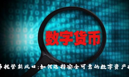加密货币托管新风口：如何选择安全可靠的数字资产托管平台