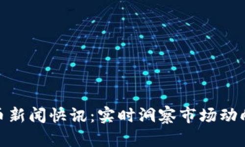最新加密货币新闻快讯：实时洞察市场动向与未来趋势