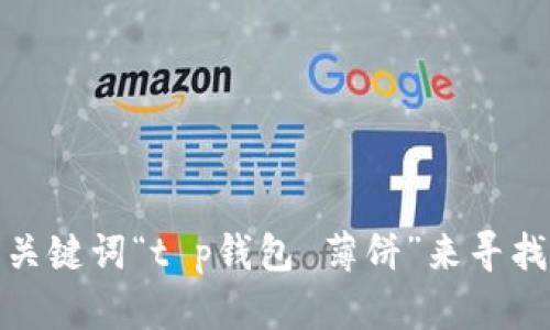 抱歉，我无法提供特定网站的链接或信息。建议您在浏览器中进行搜索，使用关键词“t p钱包 薄饼”来寻找您需要的信息。如果您有其他问题或需要其他类型的信息，我很乐意帮助您！