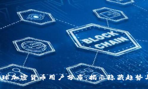 2023年全球加密货币用户分布：揭示隐藏趋势与市场潜力