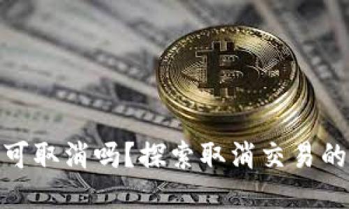 TP钱包的交易可取消吗？探索取消交易的可能性与步骤