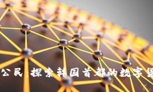 首尔加密货币公民：探索韩国首都的数字货币文化与未来