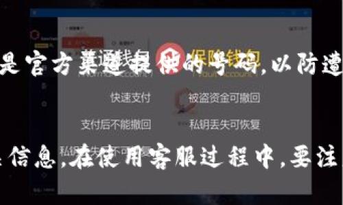 为了帮助您找到T P钱包的客服电话，以下是一些有效的步骤和信息，让您能迅速联系到客服人员解决相关问题。

步骤一：访问官方网站
首先，最直接的方法是访问T P钱包的官方网站。通常，官方网站上会列出客服务电话和在线客服的联系方式。在网站的首页或者“联系我们”栏目中，您可能会找到相关的客户服务信息。此外，官方网站也可以提供最新的公告和用户指南。

步骤二：查看应用内支持
如果您已安装了T P钱包的手机应用，可以在应用中找到客户支持或帮助选项。很多钱包应用提供了内置的客服选项，通过这些选项，您可以直接拨打客服电话或者使用在线聊天功能来与客服人员进行沟通。

步骤三：社交媒体和在线社区
现代企业往往在社交媒体平台上很活跃。您可以在比如微博、微信公众号、Facebook、Twitter等平台上搜索T P钱包的官方账号。通过这些平台，您不仅可以找到客服电话，还可以获取实时更新和用户互动。因为很多用户在社交媒体上分享他们的使用体验，一些客户问题也可能在评论区得到解答。

步骤四：查阅用户手册或帮助文档
在使用T P钱包之前，最好先查阅相关的用户手册或帮助文档。这些文档通常会包含常见问题解答以及客服联系方式。使用这类资源能够帮助您更迅速地找到解决方案，特别是针对常见问题的处理方式。

步骤五：搜索引擎查询
如果以上方法都没有帮助，您可以使用搜索引擎直接搜索“T P钱包 客服电话”这几个关键词。相关信息通常会显示在搜索结果的第一页，很多用户会在论坛或者问答网站上分享他们找到的客服电话。

特别注意事项
联系客服电话时，请务必注意保护您的个人信息。提供信息时要谨慎，避免在不安全的环境下透露您的账号或密码。此外，确认拨打的是官方渠道提供的号码，以防遭遇诈骗电话。一旦联系成功，简单明确地说明您的问题，客服人员通常会根据您的需求提供专业的解决方案。

总结
找T P钱包的客服电话，并不是一件难事。通过官方网站、应用内支持、社交媒体、用户手册、以及搜索引擎等多种途径，您都能找到相关信息。在使用客服过程中，要注意保护自己的隐私，确保信息传递的安全性。希望这篇指南能够帮助到您，顺利解决在使用T P钱包过程中遇到的疑问。