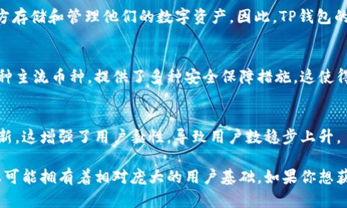 由于我的知识截止于2023年10月，因此无法提供最新的用户统计数据或实时信息。然而，TP钱包（TokenPocket）作为一种流行的钱包应用，受到许多加密货币用户的欢迎，尤其是在支持多种区块链和代币方面。

为了更好地理解TP钱包的使用情况，我们可以考虑一些影响其用户数量的因素：

### 1. **用户基础的增长**
近几年来，加密货币的普及和区块链技术的发展促使越来越多的人开始使用数字钱包。TP钱包因其用户友好的界面和多功能性，吸引了不少新用户。

### 2. **市场需求**
随着去中心化金融（DeFi）和 NFT（非同质化代币）的崛起，大量用户需要安全的地方存储和管理他们的数字资产。因此，TP钱包的用户人数也在稳步增长。

### 3. **便利性与安全性**
在选择使用哪个钱包时，用户往往对便利性和安全性有较高的要求。TP钱包支持多种主流币种，提供了多种安全保障措施，这使得它在用户中更受欢迎。

### 4. **社区支持与发展**
TP钱包的开发团队积极与用户互动，倾听用户反馈，因此也不断推出新的功能和更新，这增强了用户黏性，导致用户数稳步上升。

总之，尽管无法提供确切的用户人数，但TP钱包因其多功能性和用户友好的设计，很可能拥有着相对庞大的用户基础。如果你想获取最新的用户统计数据，建议访问TP钱包的官方网站或查阅相关的市场调研报告。