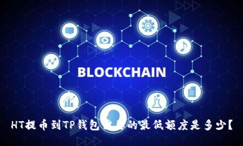 HT提币到TP钱包需要的最低额度是多少？