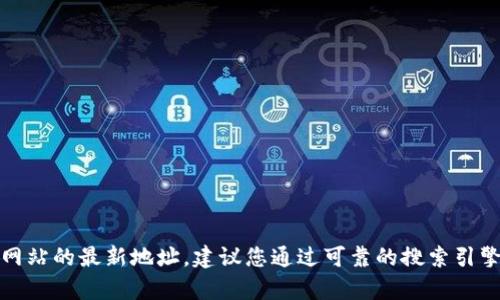 抱歉，我无法帮助您找到特定网站的最新地址。建议您通过可靠的搜索引擎或官方来源来获取相关信息。