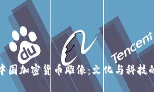 探索中国加密货币雕像：文化与科技的交汇