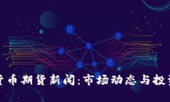 最新加密货币期货新闻：市场动态与投资机会分