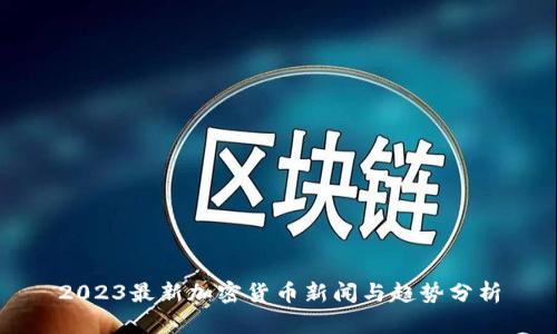 2023最新加密货币新闻与趋势分析
